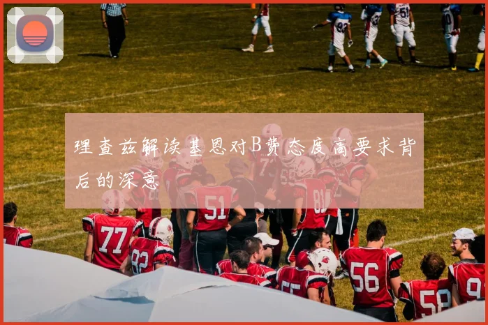 理查兹解读基恩对B费态度高要求背后的深意