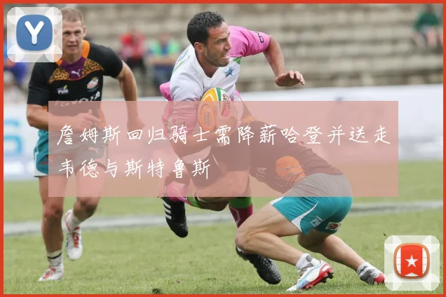 詹姆斯回归骑士需降薪哈登并送走韦德与斯特鲁斯