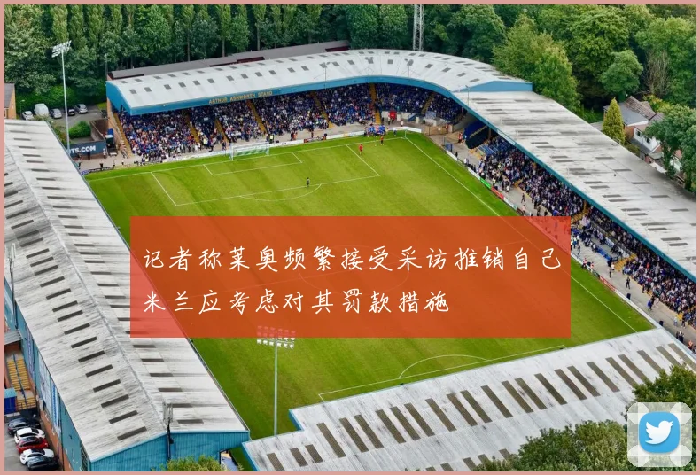 记者称莱奥频繁接受采访推销自己米兰应考虑对其罚款措施