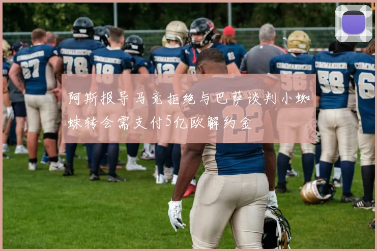 阿斯报导马竞拒绝与巴萨谈判小蜘蛛转会需支付5亿欧解约金