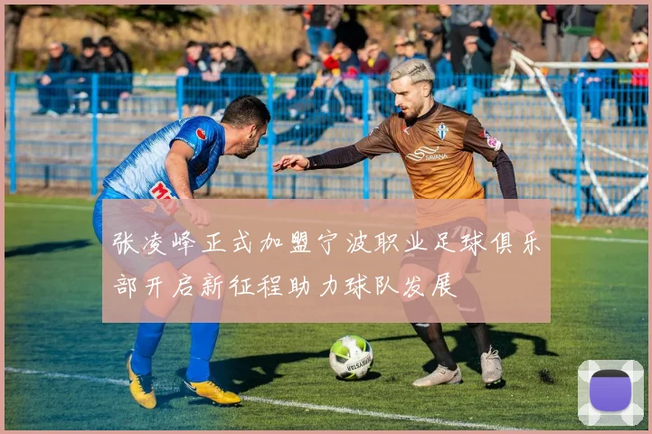 张凌峰正式加盟宁波职业足球俱乐部开启新征程助力球队发展