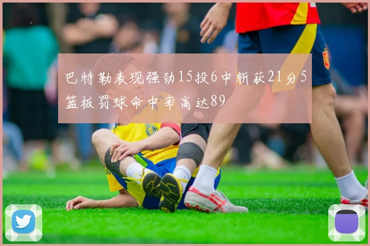 巴特勒表现强劲15投6中斩获21分5篮板罚球命中率高达89