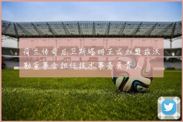 荷兰传奇后卫斯塔姆正式加盟兹沃勒董事会担任技术事务负责人