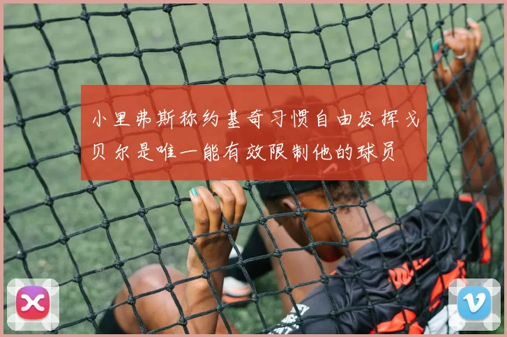 小里弗斯称约基奇习惯自由发挥戈贝尔是唯一能有效限制他的球员