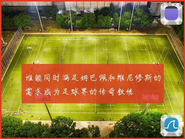 谁能同时满足姆巴佩和维尼修斯的需求成为足球界的传奇教练