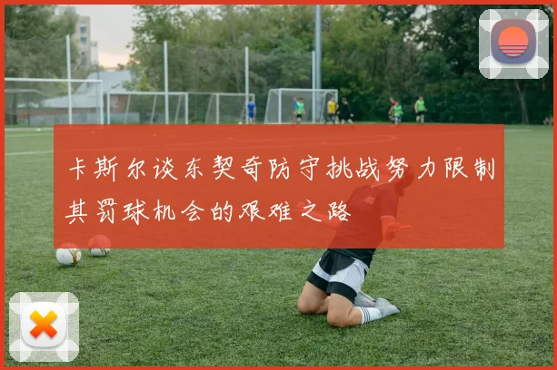 卡斯尔谈东契奇防守挑战努力限制其罚球机会的艰难之路