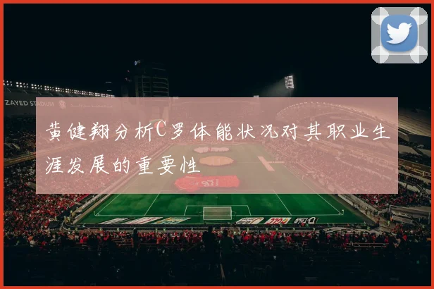 黄健翔分析C罗体能状况对其职业生涯发展的重要性