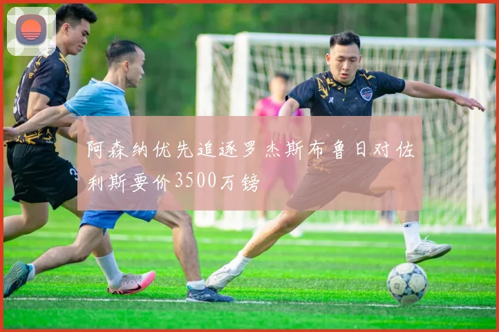 阿森纳优先追逐罗杰斯布鲁日对佐利斯要价3500万镑