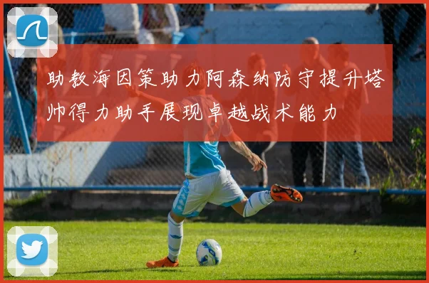 助教海因策助力阿森纳防守提升塔帅得力助手展现卓越战术能力