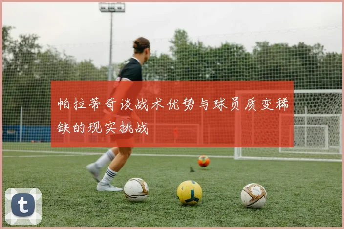 帕拉蒂奇谈战术优势与球员质变稀缺的现实挑战