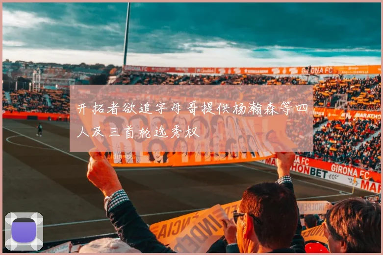 开拓者欲追字母哥提供杨瀚森等四人及三首轮选秀权
