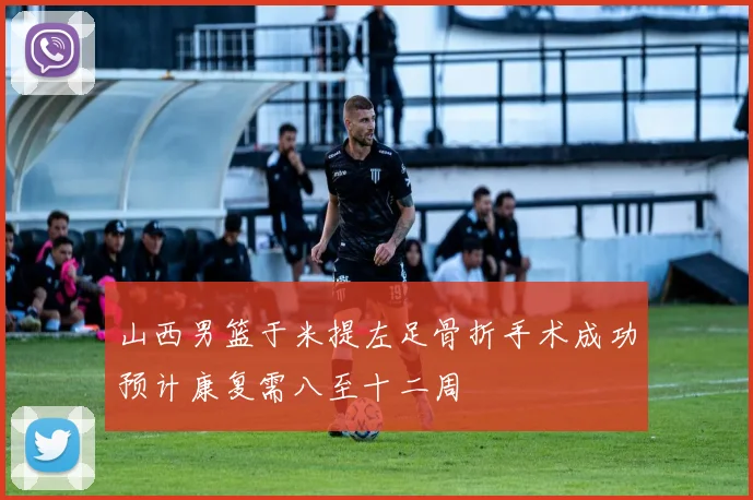 山西男篮于米提左足骨折手术成功预计康复需八至十二周