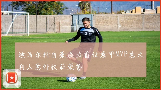 迪马尔科自豪成为首位意甲MVP意大利人意外收获荣誉