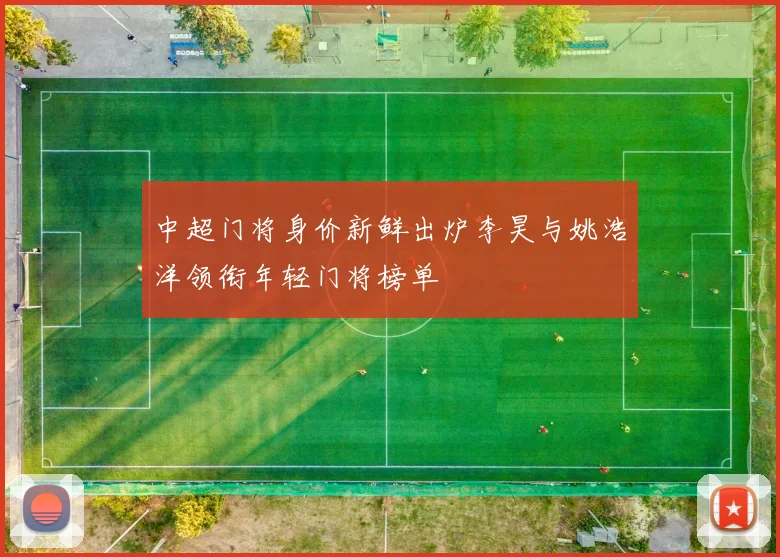 中超门将身价新鲜出炉李昊与姚浩洋领衔年轻门将榜单