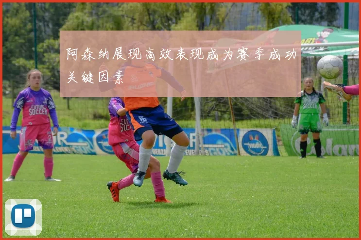 阿森纳展现高效表现成为赛季成功关键因素