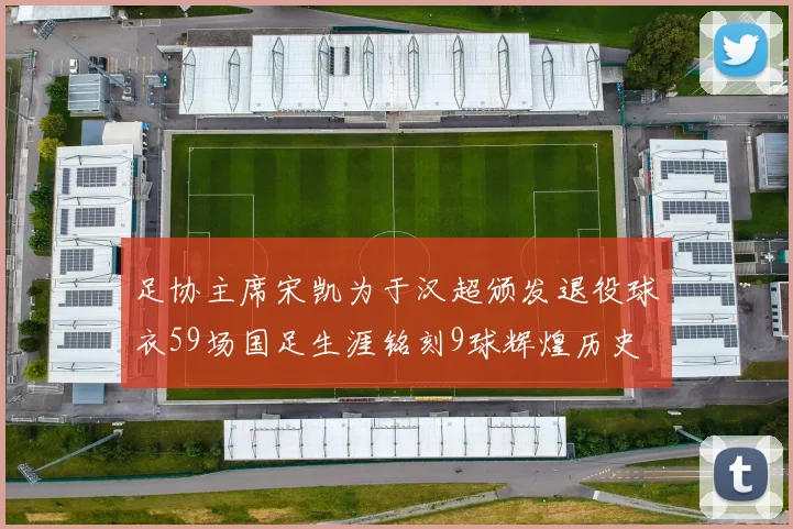 足协主席宋凯为于汉超颁发退役球衣59场国足生涯铭刻9球辉煌历史