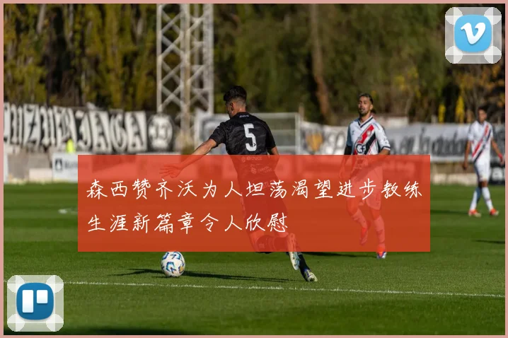 森西赞齐沃为人坦荡渴望进步教练生涯新篇章令人欣慰