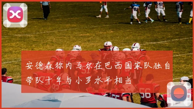 安德森称内马尔在巴西国家队独自带队十年与小罗水平相当