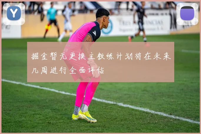 掘金暂无更换主教练计划将在未来几周进行全面评估