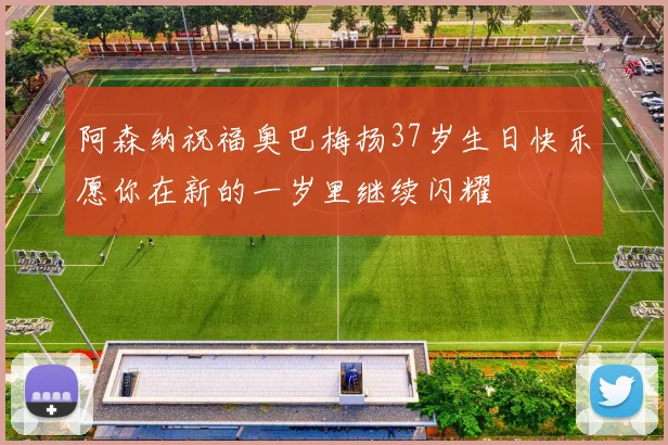 阿森纳祝福奥巴梅扬37岁生日快乐愿你在新的一岁里继续闪耀