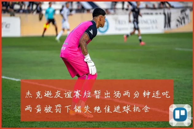 杰克逊友谊赛短暂出场两分钟连吃两黄被罚下错失绝佳进球机会