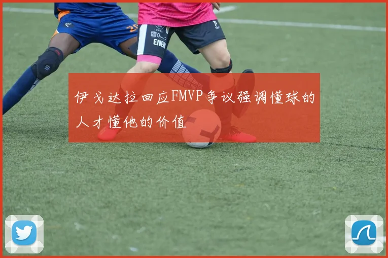 伊戈达拉回应FMVP争议强调懂球的人才懂他的价值